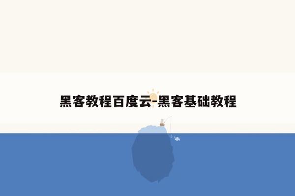 黑客教程百度云-黑客基础教程