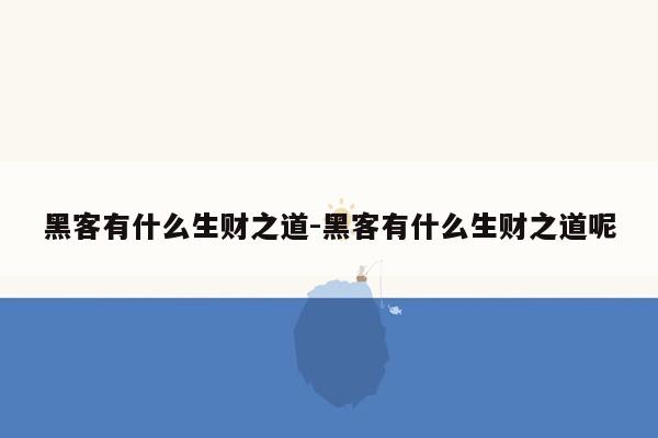 黑客有什么生财之道-黑客有什么生财之道呢