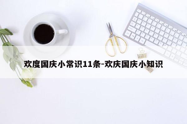 欢度国庆小常识11条-欢庆国庆小知识