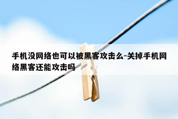 手机没网络也可以被黑客攻击么-关掉手机网络黑客还能攻击吗