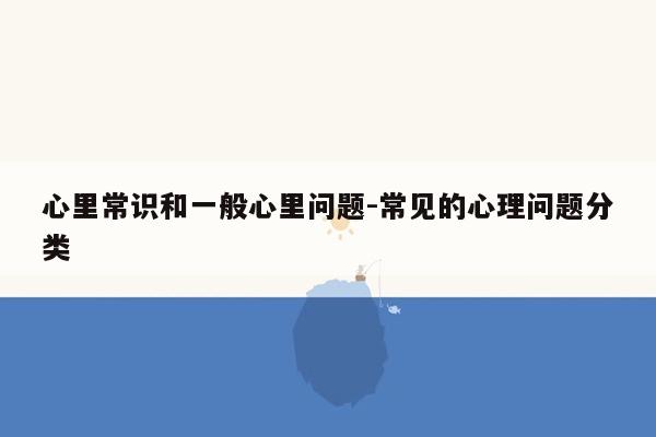 心里常识和一般心里问题-常见的心理问题分类