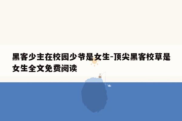 黑客少主在校园少爷是女生-顶尖黑客校草是女生全文免费阅读