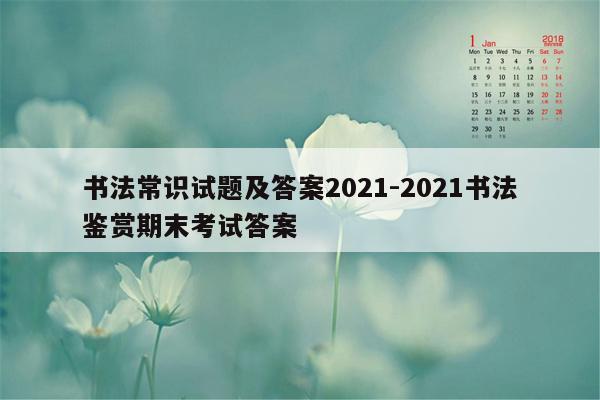 书法常识试题及答案2021-2021书法鉴赏期末考试答案