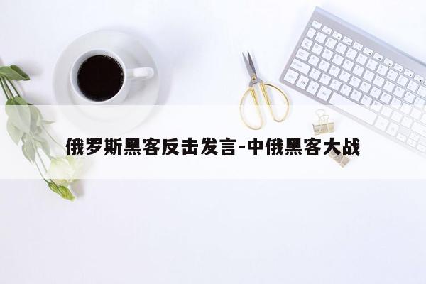 俄罗斯黑客反击发言-中俄黑客大战