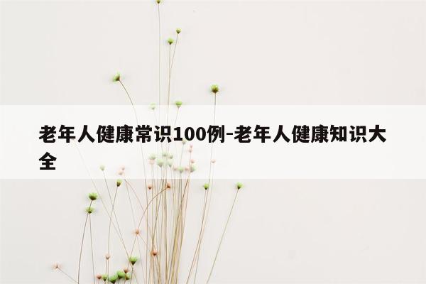 老年人健康常识100例-老年人健康知识大全