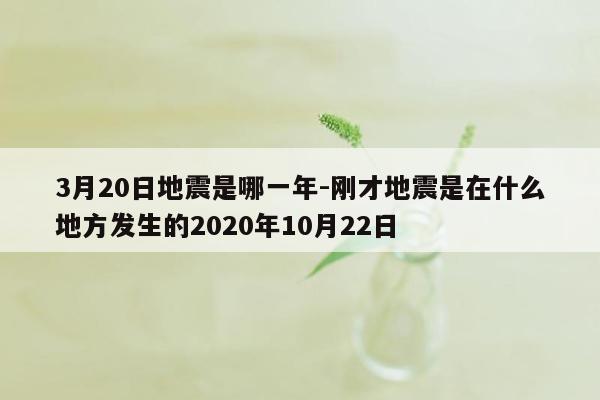 3月20日地震是哪一年-刚才地震是在什么地方发生的2020年10月22日