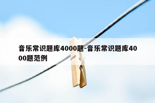 音乐常识题库4000题-音乐常识题库4000题范例