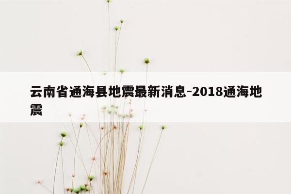 云南省通海县地震最新消息-2018通海地震