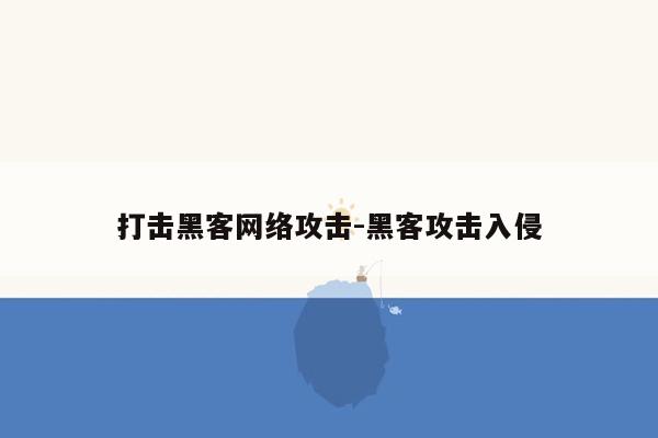 打击黑客网络攻击-黑客攻击入侵