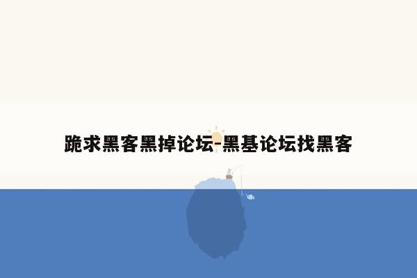 跪求黑客黑掉论坛-黑基论坛找黑客