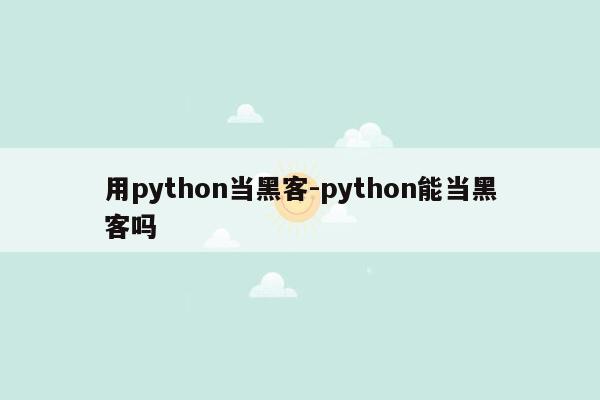 用python当黑客-python能当黑客吗