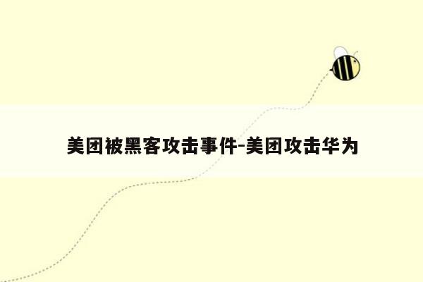 美团被黑客攻击事件-美团攻击华为