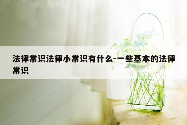 法律常识法律小常识有什么-一些基本的法律常识