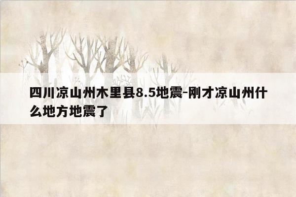 四川凉山州木里县8.5地震-刚才凉山州什么地方地震了