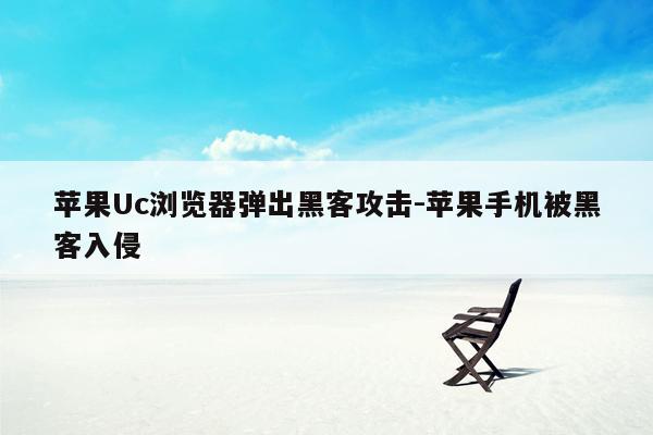 苹果Uc浏览器弹出黑客攻击-苹果手机被黑客入侵