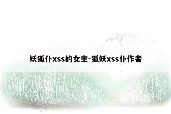 妖狐仆xss的女主-狐妖xss仆作者