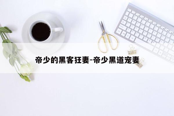 帝少的黑客狂妻-帝少黑道宠妻