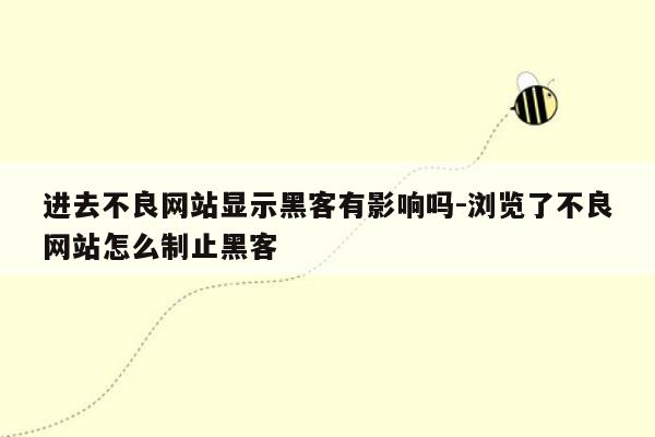 进去不良网站显示黑客有影响吗-浏览了不良网站怎么制止黑客