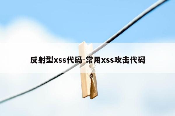 反射型xss代码-常用xss攻击代码