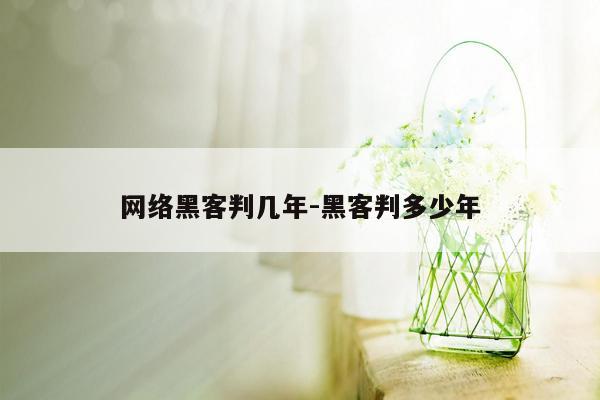 网络黑客判几年-黑客判多少年