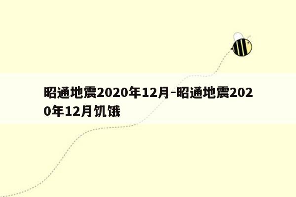 昭通地震2020年12月-昭通地震2020年12月饥饿