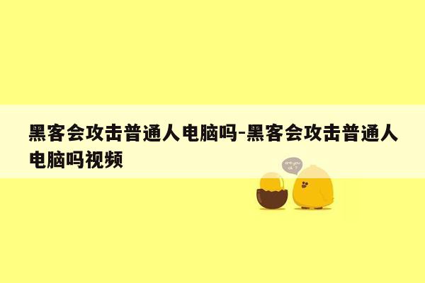 黑客会攻击普通人电脑吗-黑客会攻击普通人电脑吗视频