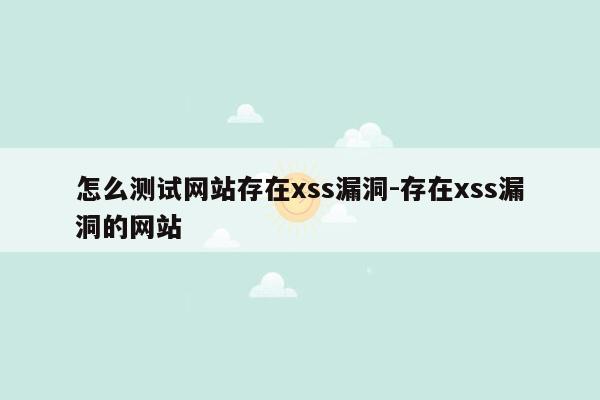 怎么测试网站存在xss漏洞-存在xss漏洞的网站