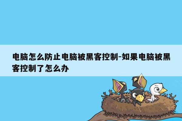 电脑怎么防止电脑被黑客控制-如果电脑被黑客控制了怎么办