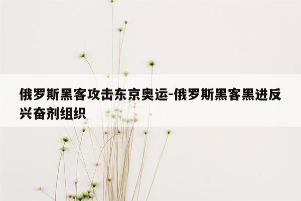 俄罗斯黑客攻击东京奥运-俄罗斯黑客黑进反兴奋剂组织