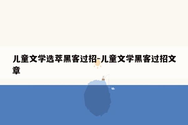 儿童文学选萃黑客过招-儿童文学黑客过招文章