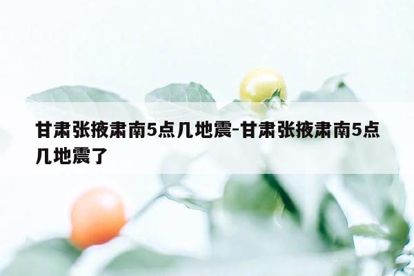 甘肃张掖肃南5点几地震-甘肃张掖肃南5点几地震了