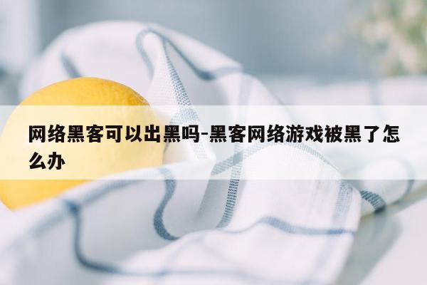 网络黑客可以出黑吗-黑客网络游戏被黑了怎么办