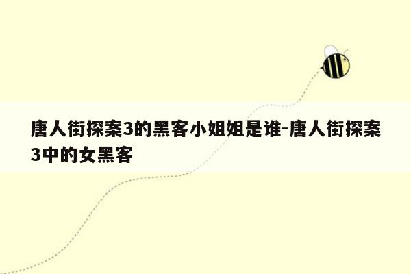 唐人街探案3的黑客小姐姐是谁-唐人街探案3中的女黑客