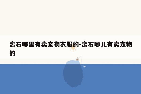 离石哪里有卖宠物衣服的-离石哪儿有卖宠物的