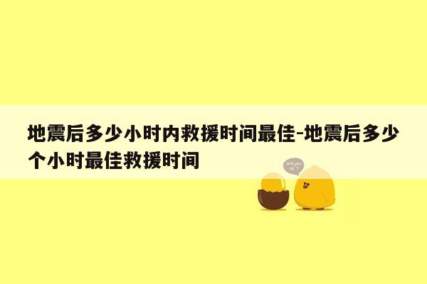 地震后多少小时内救援时间最佳-地震后多少个小时最佳救援时间