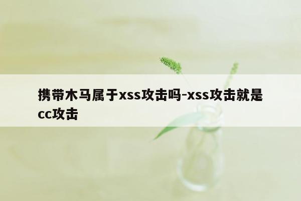 携带木马属于xss攻击吗-xss攻击就是cc攻击