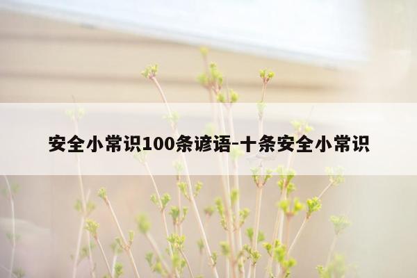 安全小常识100条谚语-十条安全小常识