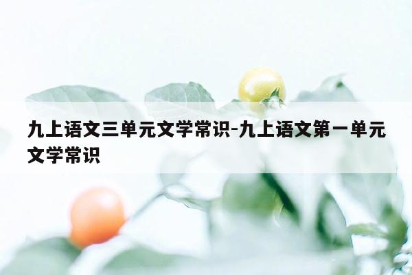 九上语文三单元文学常识-九上语文第一单元文学常识