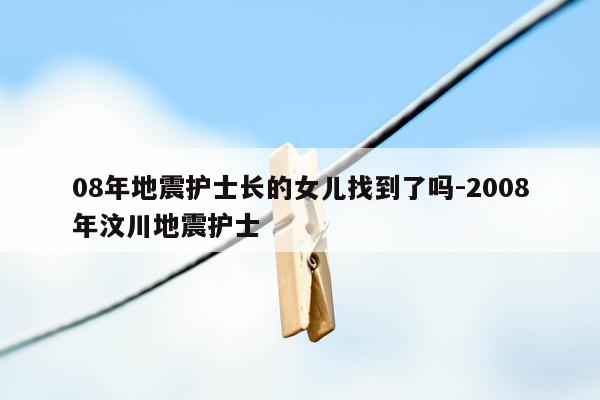 08年地震护士长的女儿找到了吗-2008年汶川地震护士