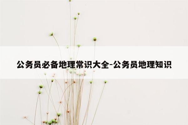 公务员必备地理常识大全-公务员地理知识