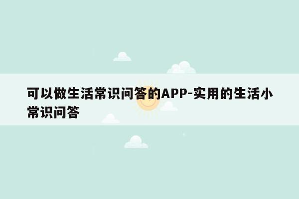 可以做生活常识问答的APP-实用的生活小常识问答