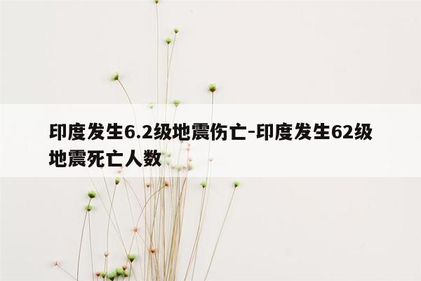 印度发生6.2级地震伤亡-印度发生62级地震死亡人数