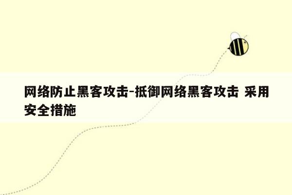 网络防止黑客攻击-抵御网络黑客攻击 采用安全措施