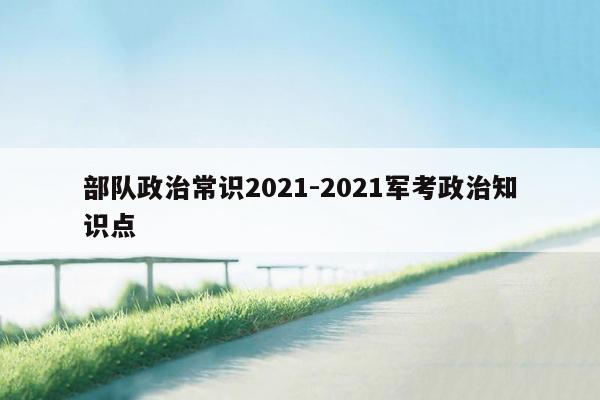 部队政治常识2021-2021军考政治知识点