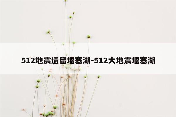 512地震遗留堰塞湖-512大地震堰塞湖