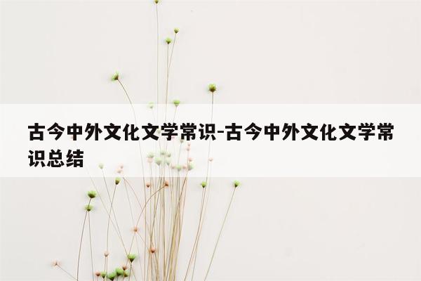 古今中外文化文学常识-古今中外文化文学常识总结