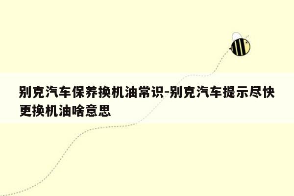 别克汽车保养换机油常识-别克汽车提示尽快更换机油啥意思