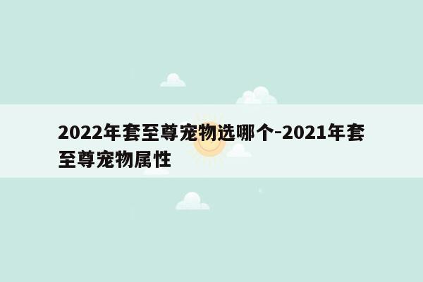 2022年套至尊宠物选哪个-2021年套至尊宠物属性