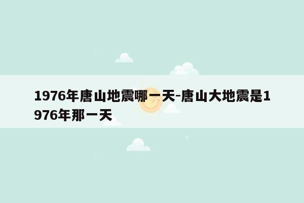 1976年唐山地震哪一天-唐山大地震是1976年那一天