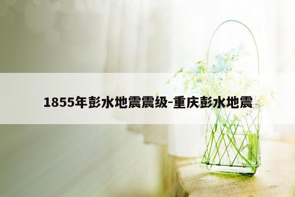 1855年彭水地震震级-重庆彭水地震